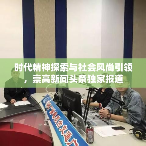 時(shí)代精神探索與社會(huì)風(fēng)尚引領(lǐng)，崇高新聞?lì)^條獨(dú)家報(bào)道