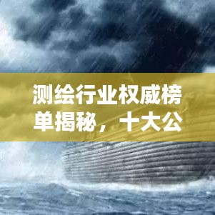 測繪行業(yè)權威榜單揭秘，十大公司排名及行業(yè)精英權威評價