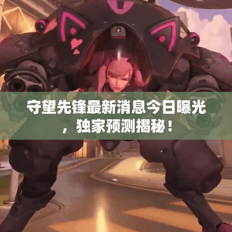守望先鋒最新消息今日曝光，獨家預(yù)測揭秘！