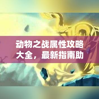 動(dòng)物之戰(zhàn)屬性攻略大全，最新指南助你輕松掌握戰(zhàn)斗技巧！