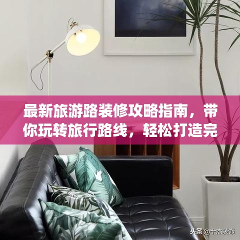 最新旅游路裝修攻略指南，帶你玩轉(zhuǎn)旅行路線，輕松打造完美旅程！