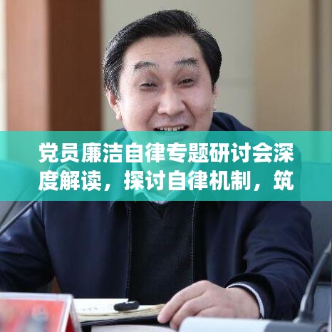黨員廉潔自律專題研討會深度解讀，探討自律機(jī)制，筑牢廉潔防線