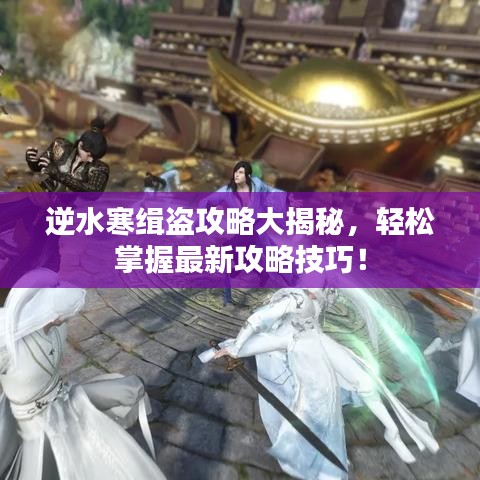 逆水寒緝盜攻略大揭秘，輕松掌握最新攻略技巧！