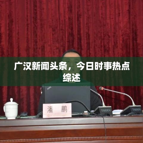 廣漢新聞?lì)^條，今日時(shí)事熱點(diǎn)綜述