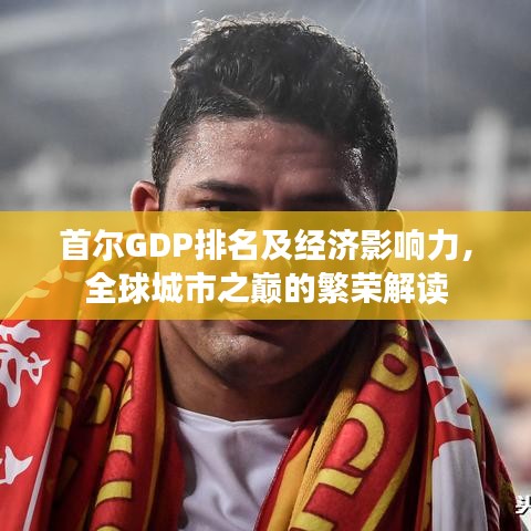首爾GDP排名及經(jīng)濟(jì)影響力，全球城市之巔的繁榮解讀