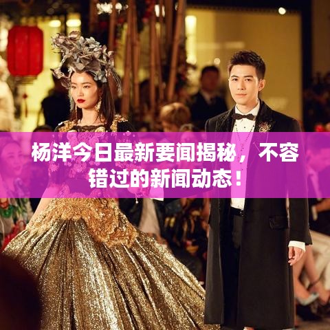 楊洋今日最新要聞揭秘，不容錯(cuò)過(guò)的新聞動(dòng)態(tài)！