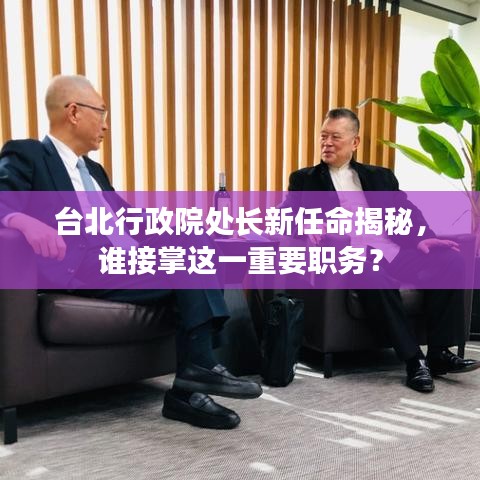 臺北行政院處長新任命揭秘，誰接掌這一重要職務(wù)？