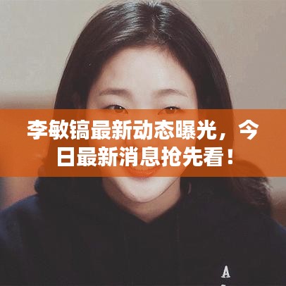 李敏鎬最新動(dòng)態(tài)曝光，今日最新消息搶先看！
