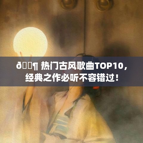 ?? 熱門古風歌曲TOP10，經(jīng)典之作必聽不容錯過！