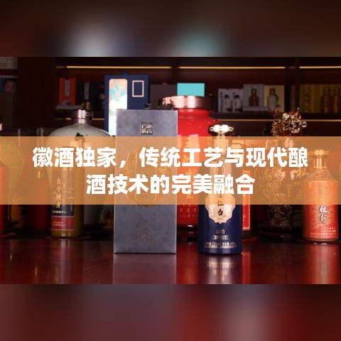 徽酒獨家，傳統(tǒng)工藝與現(xiàn)代釀酒技術(shù)的完美融合