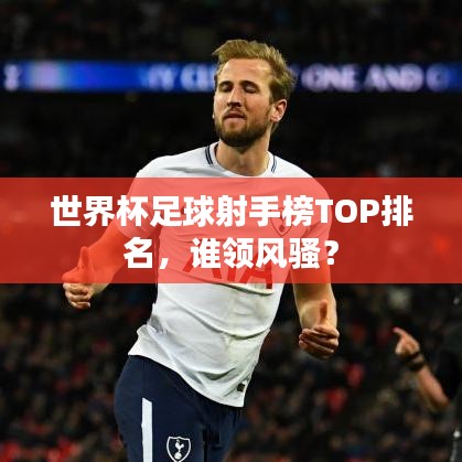 世界杯足球射手榜TOP排名，誰領(lǐng)風(fēng)騷？