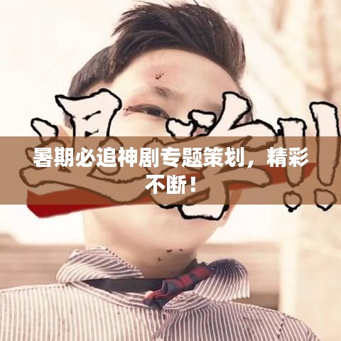 暑期必追神劇專題策劃，精彩不斷！
