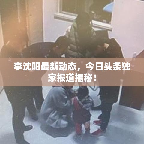 李沈陽最新動態(tài)，今日頭條獨家報道揭秘！