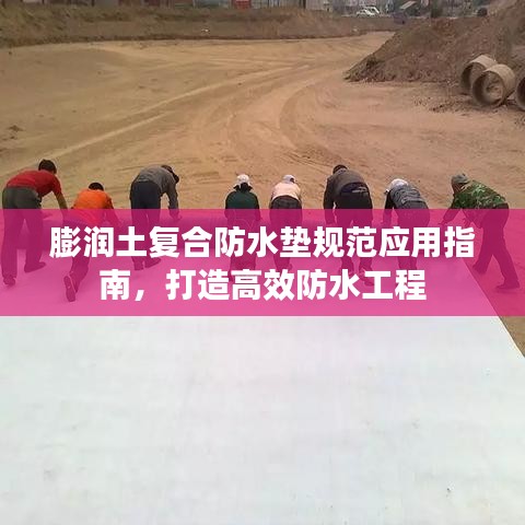 膨潤(rùn)土復(fù)合防水墊規(guī)范應(yīng)用指南，打造高效防水工程