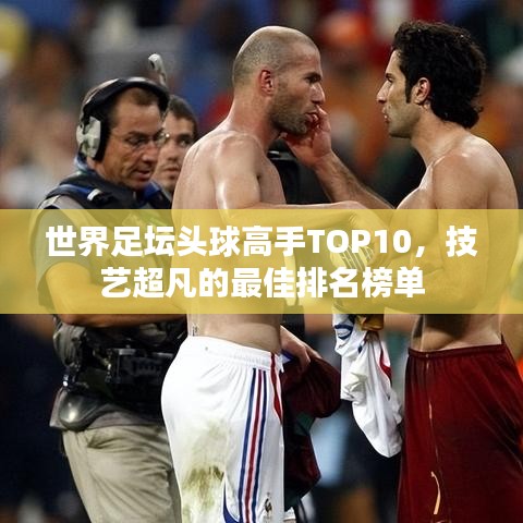 世界足壇頭球高手TOP10，技藝超凡的最佳排名榜單