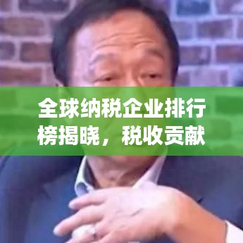 全球納稅企業(yè)排行榜揭曉，稅收貢獻巨頭重磅出爐！