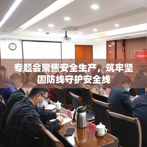 專題會(huì)聚焦安全生產(chǎn)，筑牢堅(jiān)固防線守護(hù)安全線