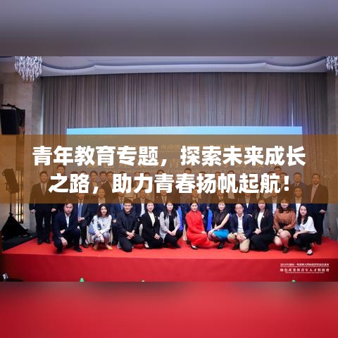 青年教育專題，探索未來成長之路，助力青春揚(yáng)帆起航！