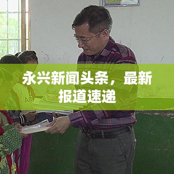 永興新聞?lì)^條，最新報(bào)道速遞