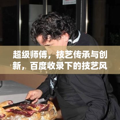 超級師傅，技藝傳承與創(chuàng)新，百度收錄下的技藝風采展示