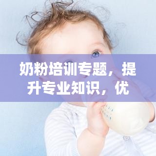 奶粉培訓(xùn)專題，提升專業(yè)知識(shí)，優(yōu)化服務(wù)質(zhì)量，助力母嬰健康
