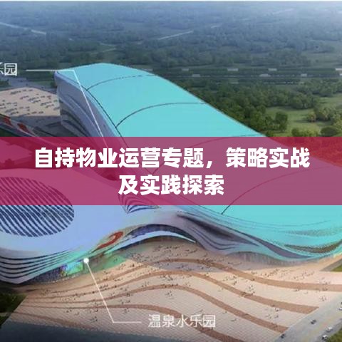 自持物業(yè)運營專題，策略實戰(zhàn)及實踐探索