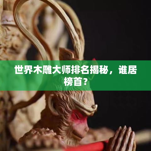 世界木雕大師排名揭秘，誰居榜首？