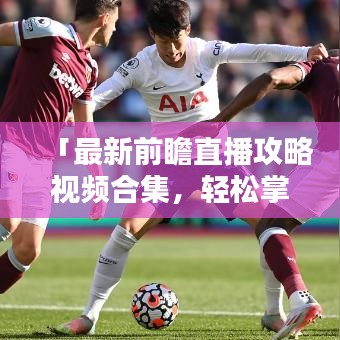 「最新前瞻直播攻略視頻合集，輕松掌握直播技巧，精彩內(nèi)容不容錯過！」