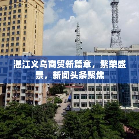 湛江義烏商貿(mào)新篇章，繁榮盛景，新聞頭條聚焦