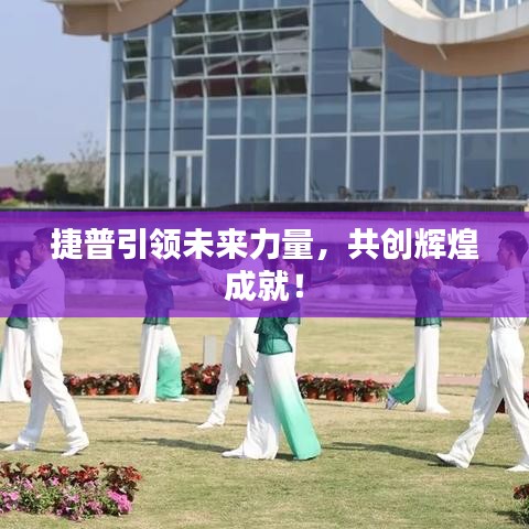 捷普引領(lǐng)未來力量，共創(chuàng)輝煌成就！