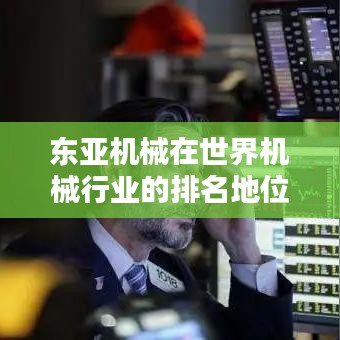 東亞機(jī)械在世界機(jī)械行業(yè)的排名地位解析