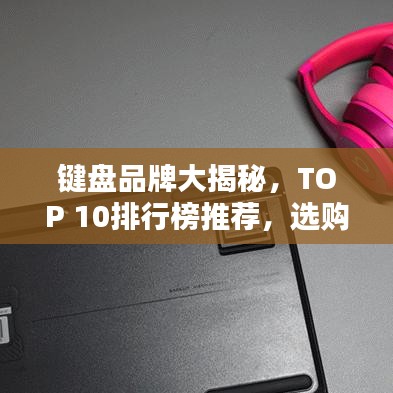 鍵盤品牌大揭秘，TOP 10排行榜推薦，選購指南一網(wǎng)打盡！