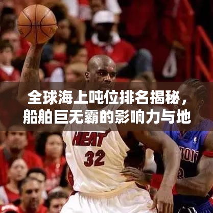 全球海上噸位排名揭秘，船舶巨無(wú)霸的影響力與地位