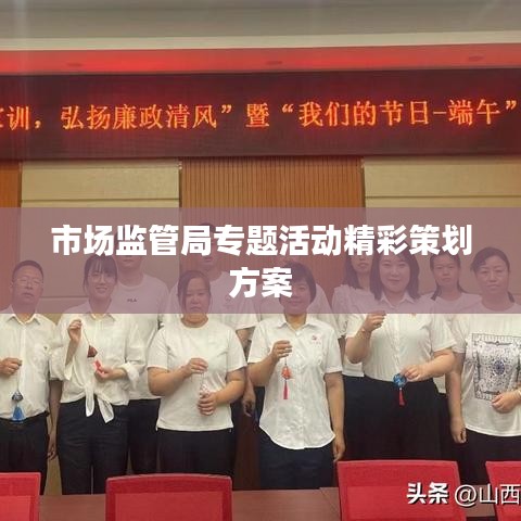 市場(chǎng)監(jiān)管局專(zhuān)題活動(dòng)精彩策劃方案