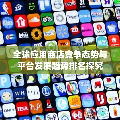 全球應(yīng)用商店競爭態(tài)勢與平臺(tái)發(fā)展趨勢排名探究
