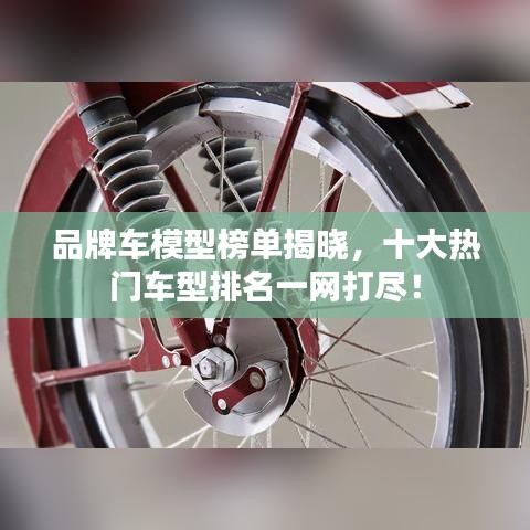 品牌車模型榜單揭曉，十大熱門車型排名一網(wǎng)打盡！