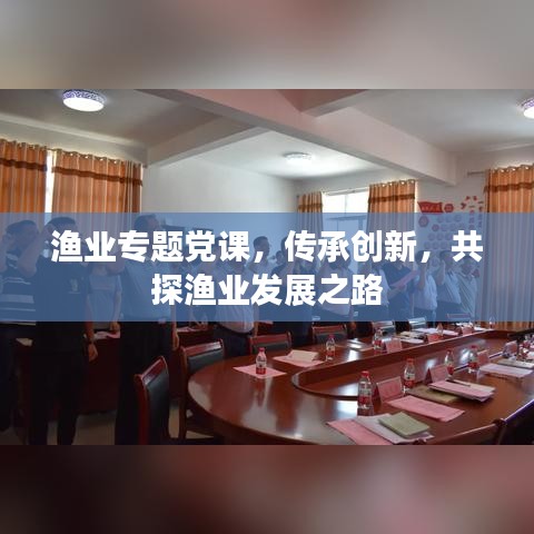 漁業(yè)專題黨課，傳承創(chuàng)新，共探漁業(yè)發(fā)展之路