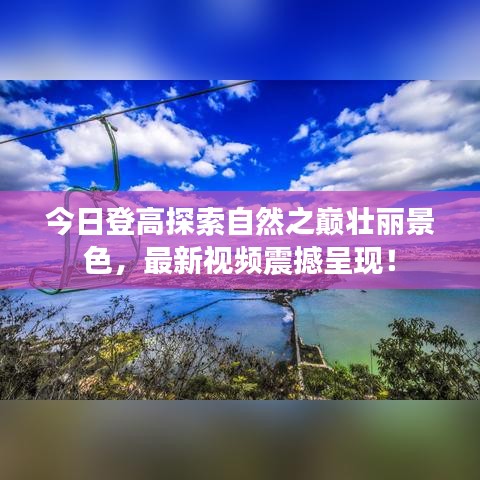 今日登高探索自然之巔壯麗景色，最新視頻震撼呈現(xiàn)！