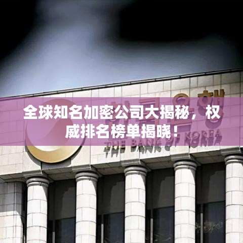 全球知名加密公司大揭秘，權威排名榜單揭曉！