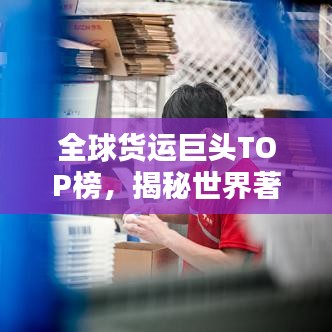 全球貨運(yùn)巨頭TOP榜，揭秘世界著名貨運(yùn)公司排名！