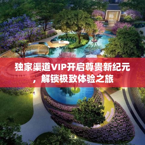 獨家渠道VIP開啟尊貴新紀(jì)元，解鎖極致體驗之旅