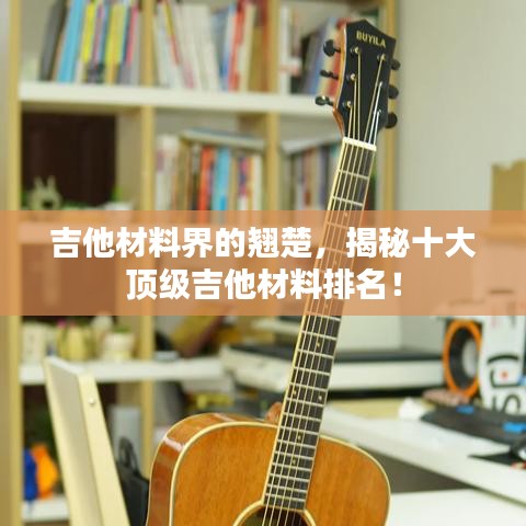 吉他材料界的翹楚，揭秘十大頂級(jí)吉他材料排名！