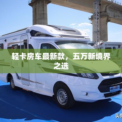 輕卡房車最新款，五萬(wàn)新境界之選
