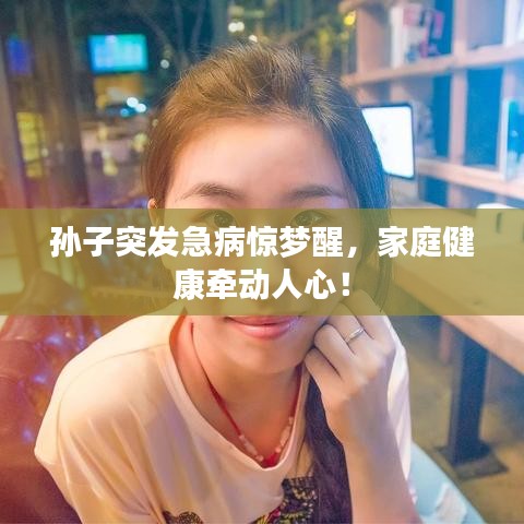 孫子突發(fā)急病驚夢醒，家庭健康牽動人心！