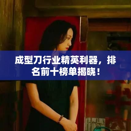 成型刀行業(yè)精英利器，排名前十榜單揭曉！
