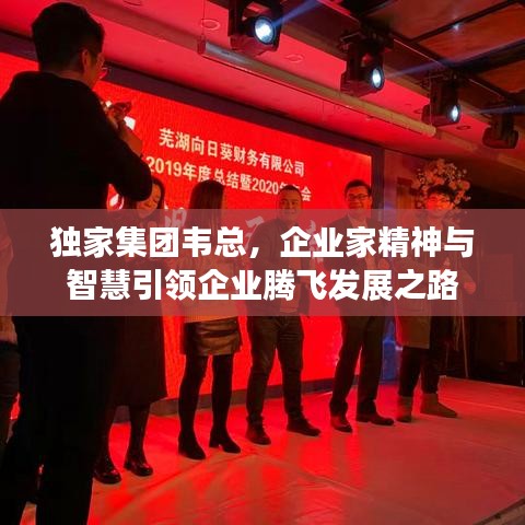 獨(dú)家集團(tuán)韋總，企業(yè)家精神與智慧引領(lǐng)企業(yè)騰飛發(fā)展之路
