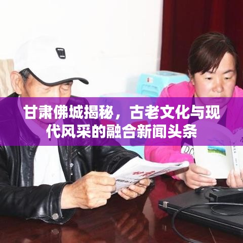 甘肅佛城揭秘，古老文化與現(xiàn)代風(fēng)采的融合新聞?lì)^條