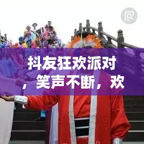 抖友狂歡派對(duì)，笑聲不斷，歡樂無限！