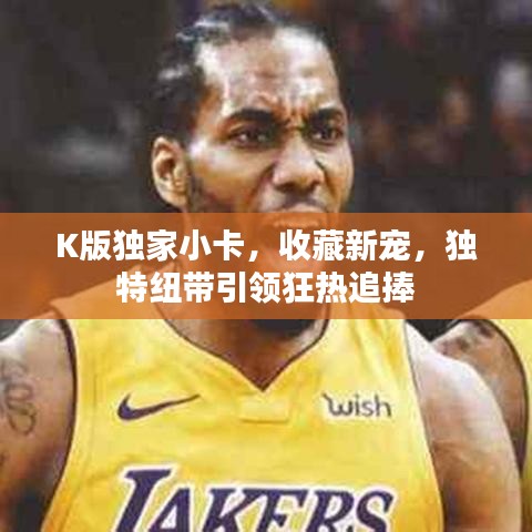 K版獨(dú)家小卡，收藏新寵，獨(dú)特紐帶引領(lǐng)狂熱追捧