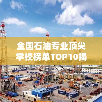 全國石油專業(yè)頂尖學(xué)校榜單TOP10揭曉！